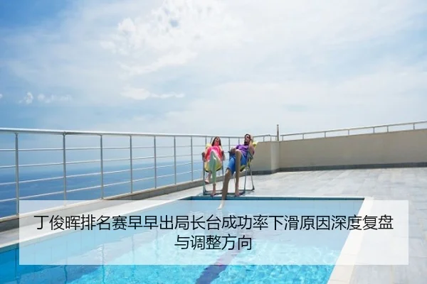 丁俊晖排名赛早早出局长台成功率下滑原因深度复盘与调整方向